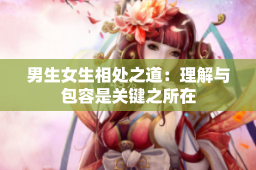 男生女生相处之道：理解与包容是关键之所在