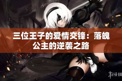 三位王子的爱情交锋：落魄公主的逆袭之路