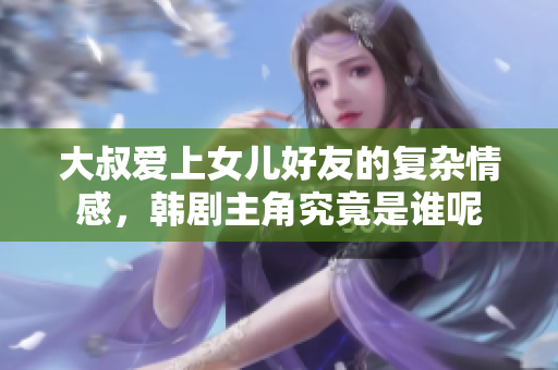 大叔爱上女儿好友的复杂情感，韩剧主角究竟是谁呢