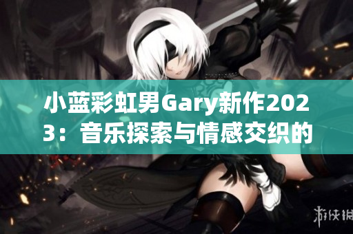 小蓝彩虹男Gary新作2023：音乐探索与情感交织的旅程