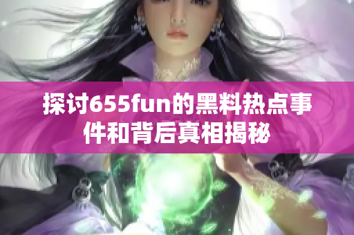 探讨655fun的黑料热点事件和背后真相揭秘
