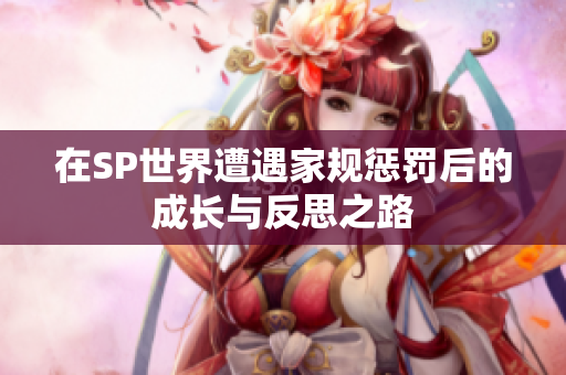 在SP世界遭遇家规惩罚后的成长与反思之路