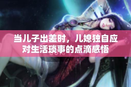 当儿子出差时，儿媳独自应对生活琐事的点滴感悟