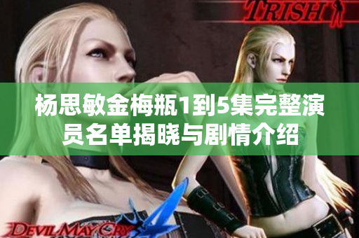 杨思敏金梅瓶1到5集完整演员名单揭晓与剧情介绍