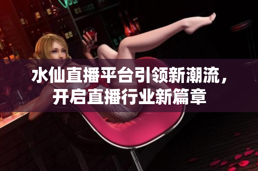 水仙直播平台引领新潮流，开启直播行业新篇章