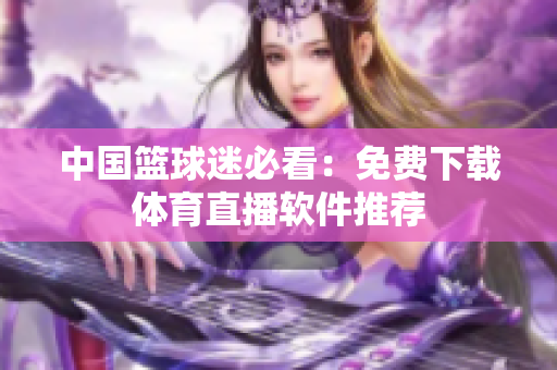中国篮球迷必看：免费下载体育直播软件推荐