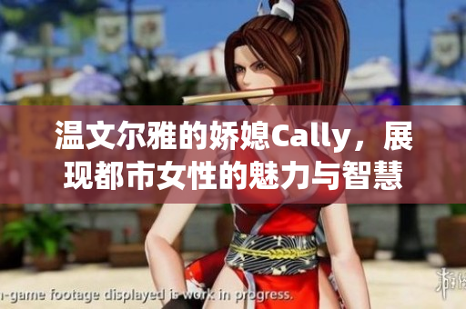 温文尔雅的娇媳Cally，展现都市女性的魅力与智慧