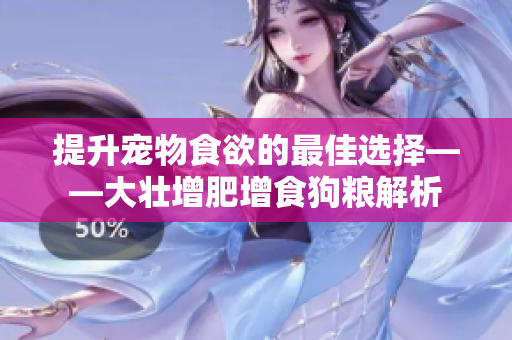 提升宠物食欲的最佳选择——大壮增肥增食狗粮解析
