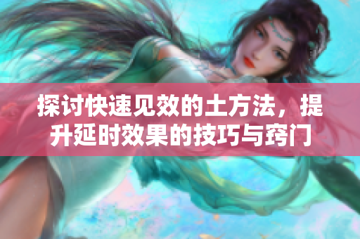 探讨快速见效的土方法，提升延时效果的技巧与窍门