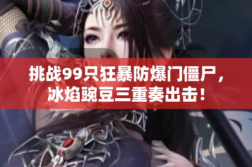 挑战99只狂暴防爆门僵尸，冰焰豌豆三重奏出击！