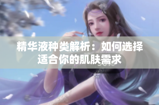 精华液种类解析：如何选择适合你的肌肤需求