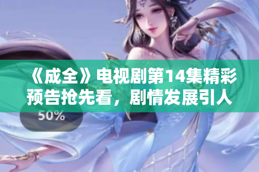 《成全》电视剧第14集精彩预告抢先看，剧情发展引人期待