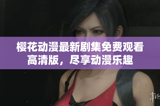 樱花动漫最新剧集免费观看高清版，尽享动漫乐趣