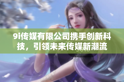 9i传媒有限公司携手创新科技，引领未来传媒新潮流