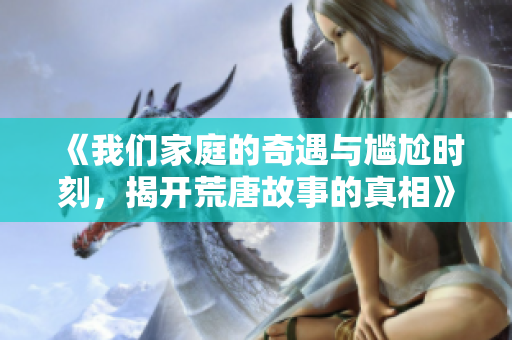 《我们家庭的奇遇与尴尬时刻，揭开荒唐故事的真相》