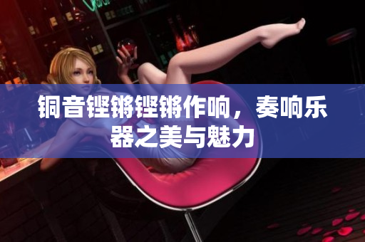 铜音铿锵铿锵作响，奏响乐器之美与魅力
