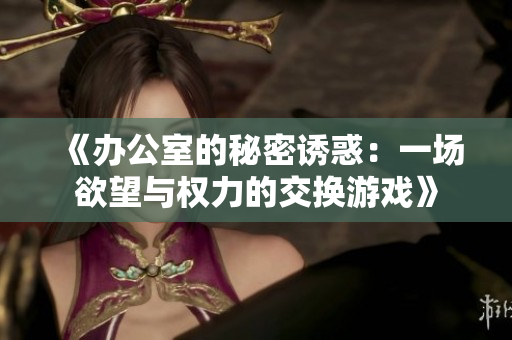 《办公室的秘密诱惑：一场欲望与权力的交换游戏》