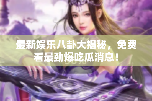 最新娱乐八卦大揭秘，免费看最劲爆吃瓜消息！