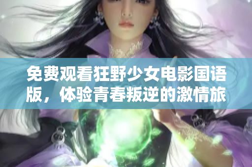 免费观看狂野少女电影国语版，体验青春叛逆的激情旅程