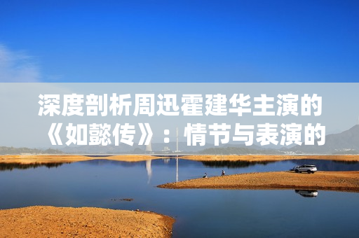 深度剖析周迅霍建华主演的《如懿传》：情节与表演的综合评价