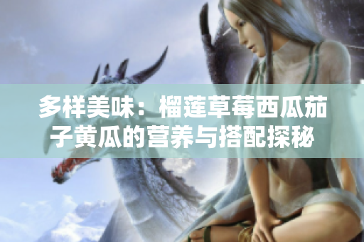 多样美味：榴莲草莓西瓜茄子黄瓜的营养与搭配探秘