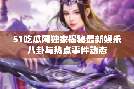 51吃瓜网独家揭秘最新娱乐八卦与热点事件动态