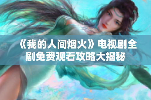 《我的人间烟火》电视剧全剧免费观看攻略大揭秘