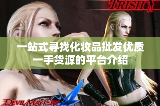 一站式寻找化妆品批发优质一手货源的平台介绍