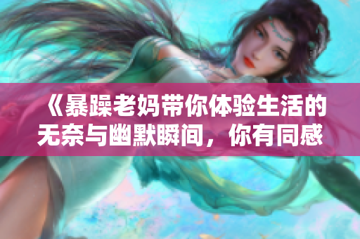 《暴躁老妈带你体验生活的无奈与幽默瞬间，你有同感吗》