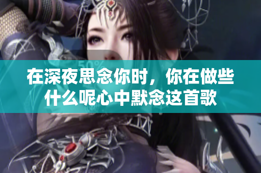 在深夜思念你时，你在做些什么呢心中默念这首歌