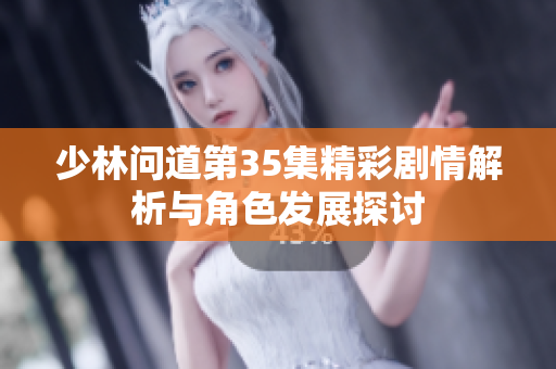 少林问道第35集精彩剧情解析与角色发展探讨