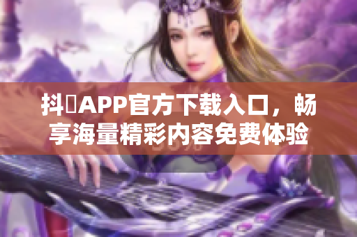 抖抈APP官方下载入口，畅享海量精彩内容免费体验