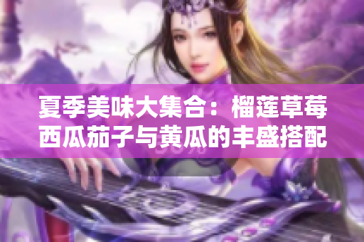 夏季美味大集合：榴莲草莓西瓜茄子与黄瓜的丰盛搭配