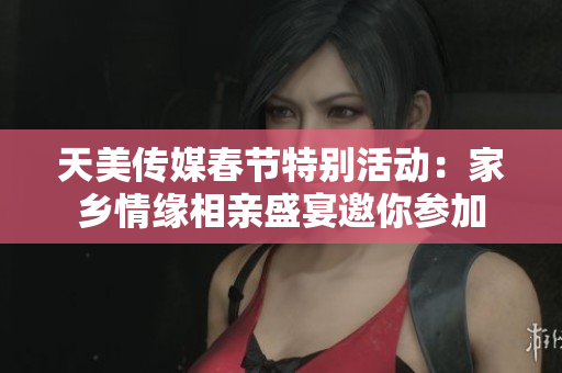 天美传媒春节特别活动：家乡情缘相亲盛宴邀你参加