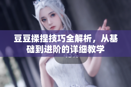 豆豆揉捏技巧全解析，从基础到进阶的详细教学