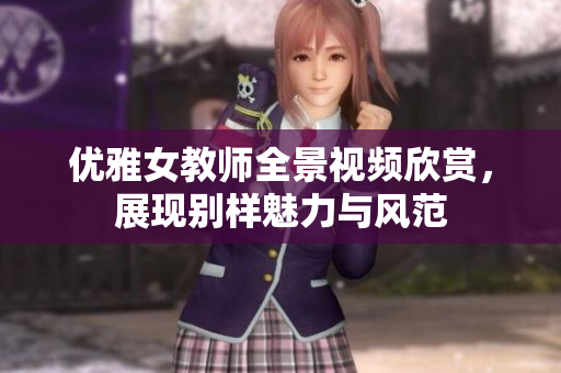 优雅女教师全景视频欣赏，展现别样魅力与风范
