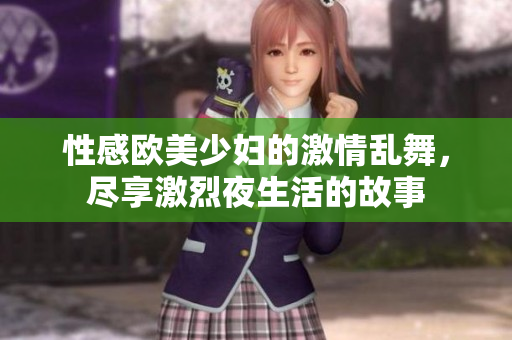性感欧美少妇的激情乱舞，尽享激烈夜生活的故事