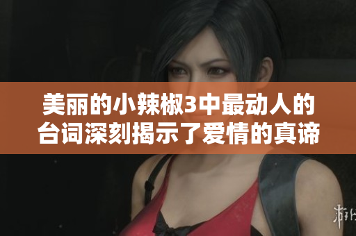 美丽的小辣椒3中最动人的台词深刻揭示了爱情的真谛