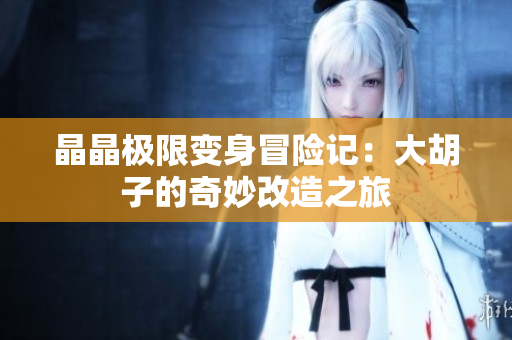 晶晶极限变身冒险记：大胡子的奇妙改造之旅
