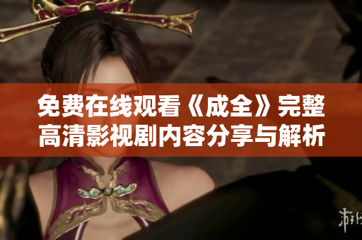 免费在线观看《成全》完整高清影视剧内容分享与解析