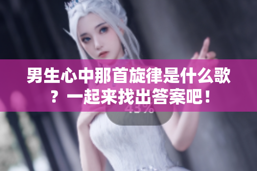 男生心中那首旋律是什么歌？一起来找出答案吧！