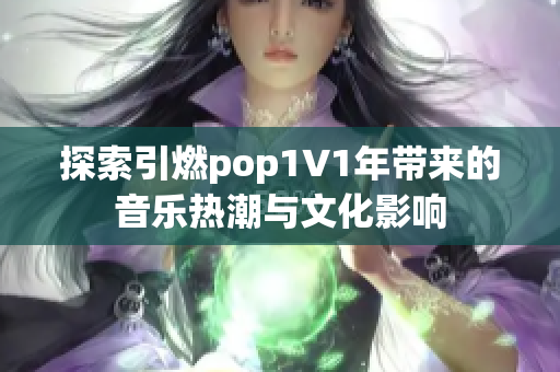 探索引燃pop1∨1年带来的音乐热潮与文化影响