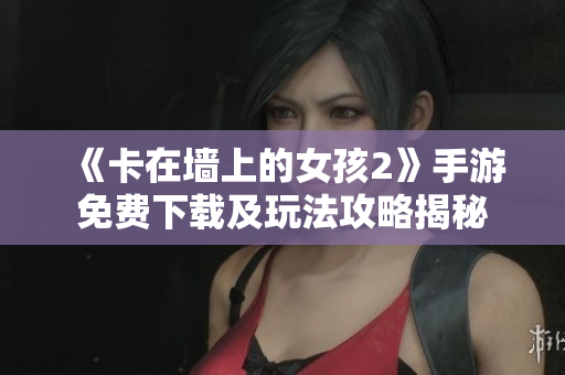 《卡在墙上的女孩2》手游免费下载及玩法攻略揭秘
