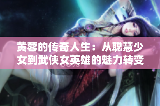 黄蓉的传奇人生：从聪慧少女到武侠女英雄的魅力转变