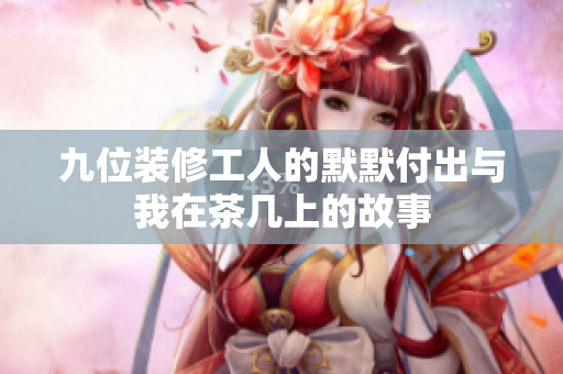 九位装修工人的默默付出与我在茶几上的故事