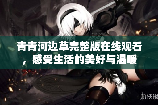 青青河边草完整版在线观看，感受生活的美好与温暖