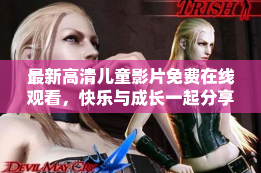 最新高清儿童影片免费在线观看，快乐与成长一起分享