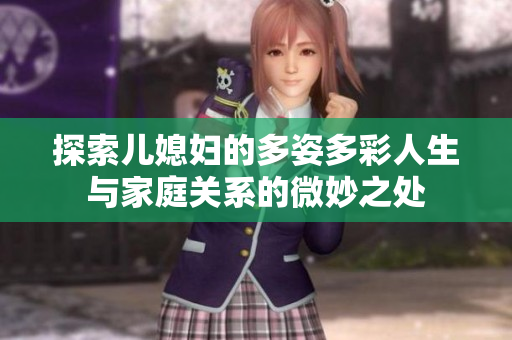 探索儿媳妇的多姿多彩人生与家庭关系的微妙之处