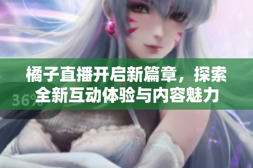 橘子直播开启新篇章，探索全新互动体验与内容魅力