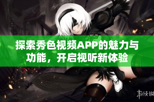 探索秀色视频APP的魅力与功能，开启视听新体验